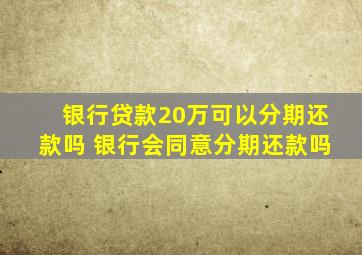 银行贷款20万可以分期还款吗 银行会同意分期还款吗